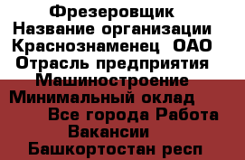 Фрезеровщик › Название организации ­ Краснознаменец, ОАО › Отрасль предприятия ­ Машиностроение › Минимальный оклад ­ 40 000 - Все города Работа » Вакансии   . Башкортостан респ.